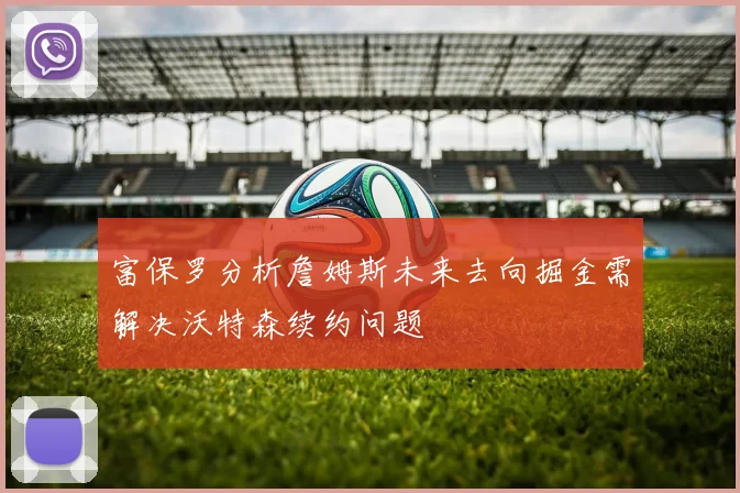 富保罗分析詹姆斯未来去向掘金需解决沃特森续约问题