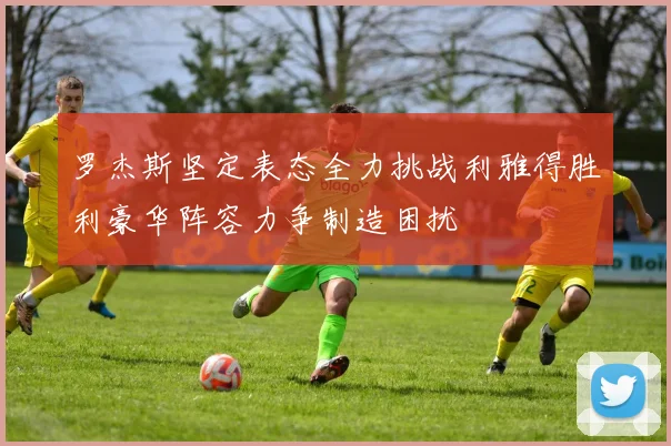 罗杰斯坚定表态全力挑战利雅得胜利豪华阵容力争制造困扰