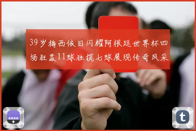 39岁梅西依旧闪耀阿根廷世界杯四场狂轰11球独揽七球展现传奇风采