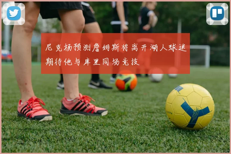 尼克杨预测詹姆斯将离开湖人球迷期待他与库里同场竞技