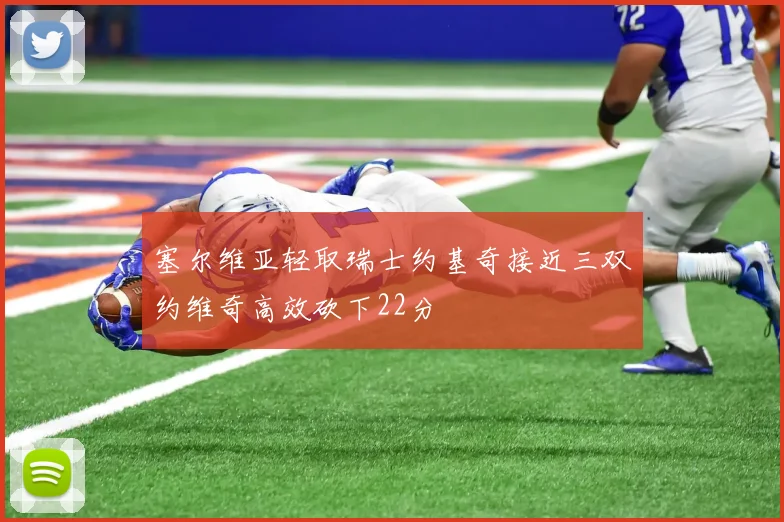 塞尔维亚轻取瑞士约基奇接近三双约维奇高效砍下22分