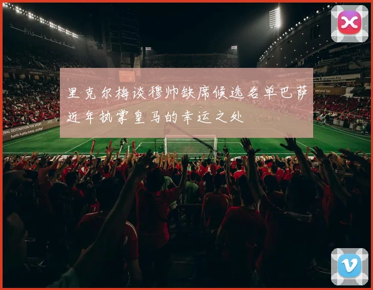 里克尔梅谈穆帅缺席候选名单巴萨近年执掌皇马的幸运之处