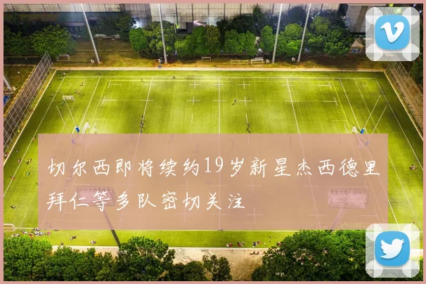 切尔西即将续约19岁新星杰西德里拜仁等多队密切关注