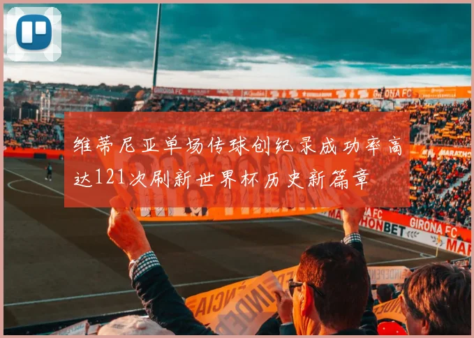 维蒂尼亚单场传球创纪录成功率高达121次刷新世界杯历史新篇章