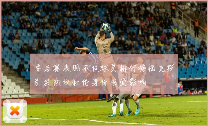 季后赛表现不佳球员排行榜福克斯引发热议杜伦身价或受影响