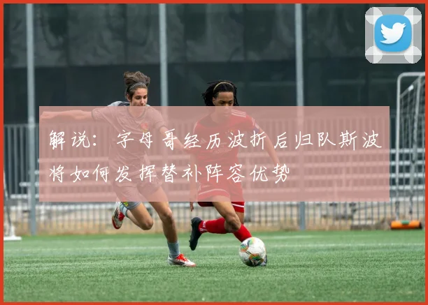 解说：字母哥经历波折后归队斯波将如何发挥替补阵容优势
