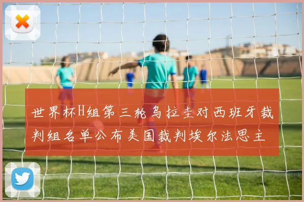 世界杯H组第三轮乌拉圭对西班牙裁判组名单公布美国裁判埃尔法思主裁判