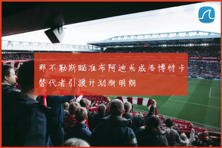 那不勒斯瞄准布阿迪或成洛博特卡替代者引援计划渐明朗