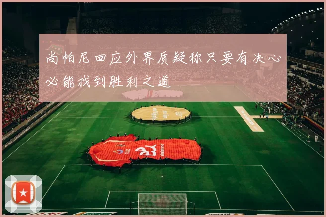 尚帕尼回应外界质疑称只要有决心必能找到胜利之道