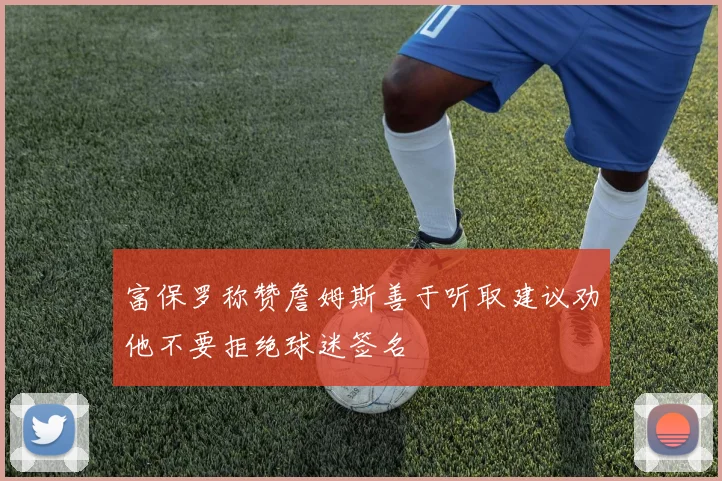 富保罗称赞詹姆斯善于听取建议劝他不要拒绝球迷签名
