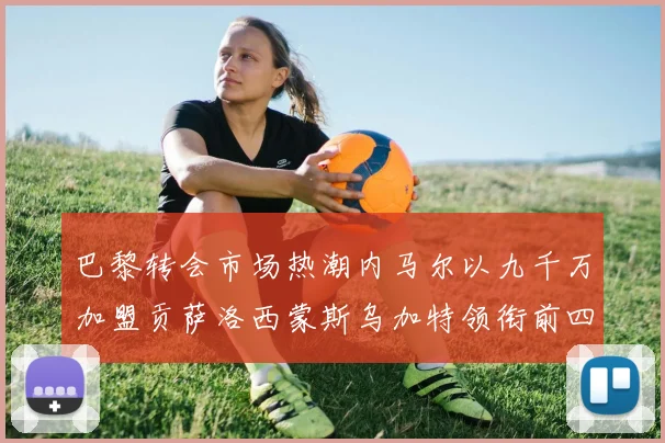 巴黎转会市场热潮内马尔以九千万加盟贡萨洛西蒙斯乌加特领衔前四