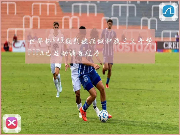 世界杯VAR裁判被指做种族主义手势FIFA已启动调查程序