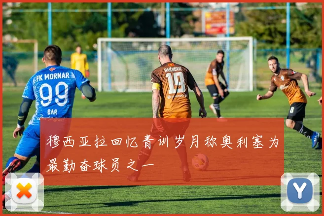 穆西亚拉回忆青训岁月称奥利塞为最勤奋球员之一