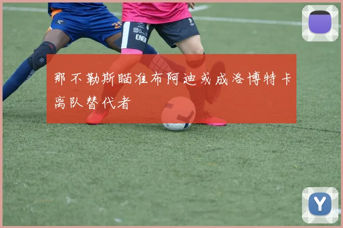 那不勒斯瞄准布阿迪或成洛博特卡离队替代者