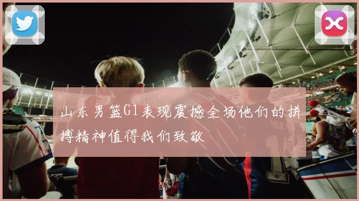 山东男篮G1表现震撼全场他们的拼搏精神值得我们致敬